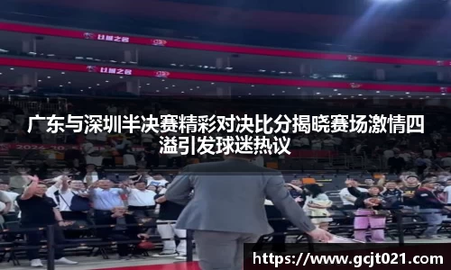 广东与深圳半决赛精彩对决比分揭晓赛场激情四溢引发球迷热议