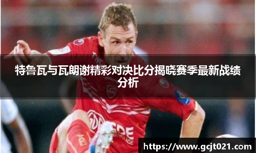 特鲁瓦与瓦朗谢精彩对决比分揭晓赛季最新战绩分析